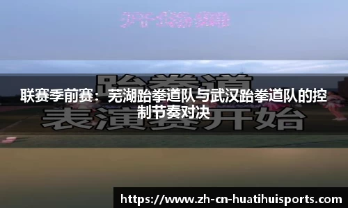 联赛季前赛：芜湖跆拳道队与武汉跆拳道队的控制节奏对决